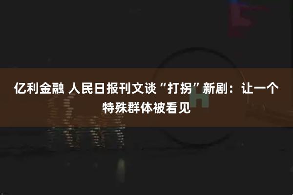 亿利金融 人民日报刊文谈“打拐”新剧：让一个特殊群体被看见