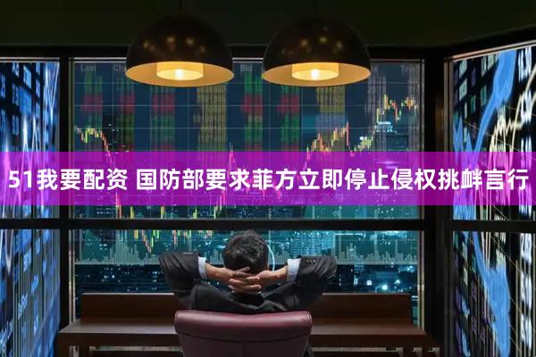 51我要配资 国防部要求菲方立即停止侵权挑衅言行