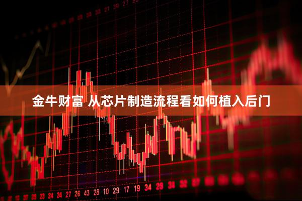 金牛财富 从芯片制造流程看如何植入后门