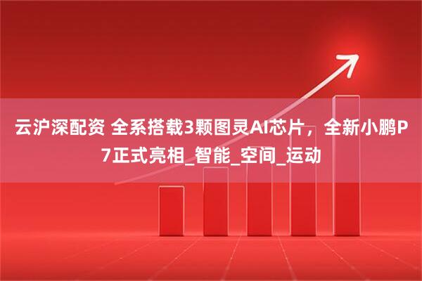 云沪深配资 全系搭载3颗图灵AI芯片，全新小鹏P7正式亮相_智能_空间_运动