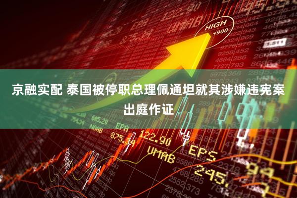 京融实配 泰国被停职总理佩通坦就其涉嫌违宪案出庭作证