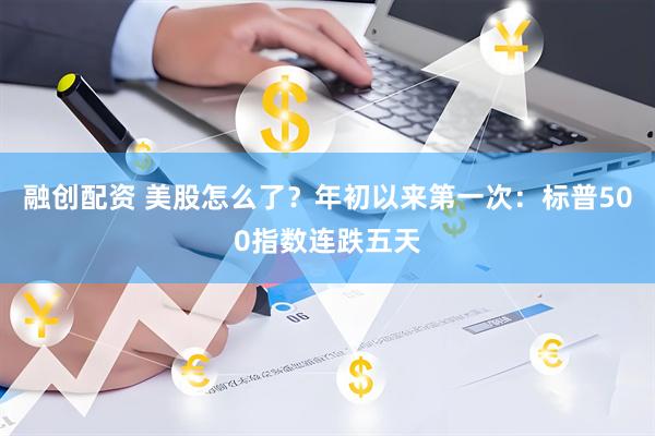 融创配资 美股怎么了？年初以来第一次：标普500指数连跌五天