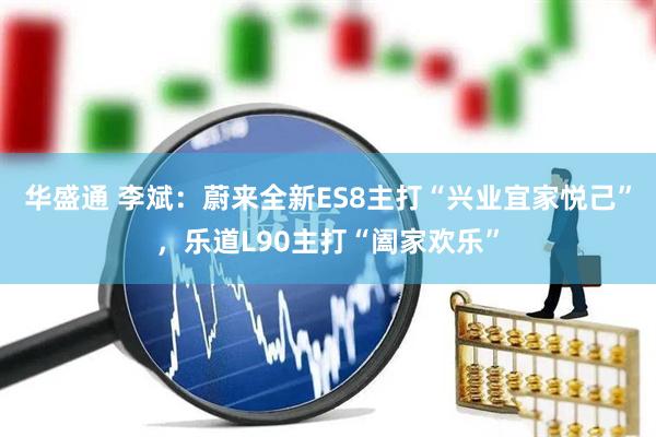 华盛通 李斌：蔚来全新ES8主打“兴业宜家悦己”，乐道L90主打“阖家欢乐”