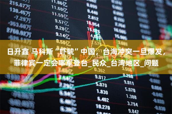 日升鑫 马科斯“吓唬”中国，台海冲突一旦爆发，菲律宾一定会率军登台_民众_台湾地区_问题