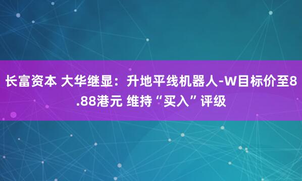 长富资本 大华继显：升地平线机器人-W目标价至8.88港元 维持“买入”评级