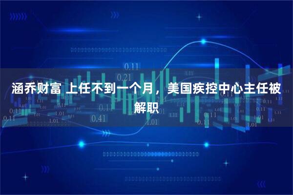 涵乔财富 上任不到一个月，美国疾控中心主任被解职