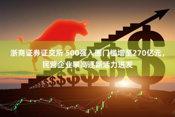 浙商证券证交所 500强入围门槛增至270亿元，民营企业攀高逐新活力迸发