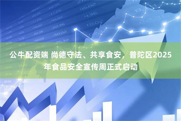 公牛配资端 尚德守法、共享食安，普陀区2025年食品安全宣传周正式启动