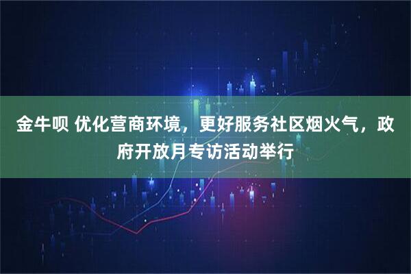 金牛呗 优化营商环境，更好服务社区烟火气，政府开放月专访活动举行