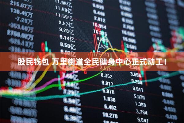 股民钱包 万里街道全民健身中心正式动工！
