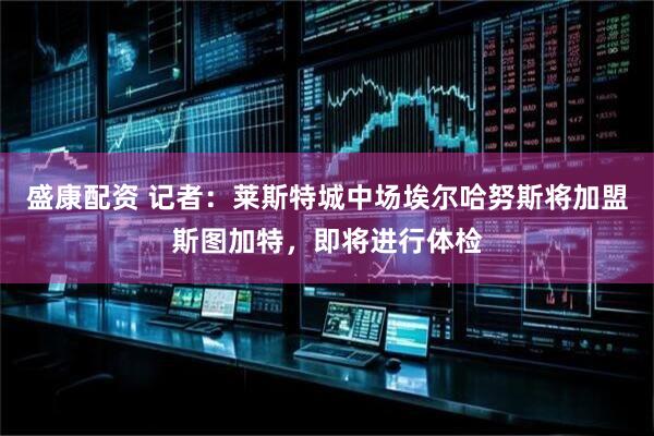 盛康配资 记者：莱斯特城中场埃尔哈努斯将加盟斯图加特，即将进行体检