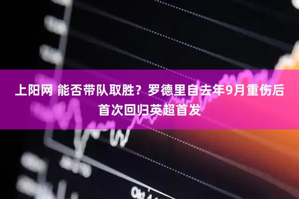 上阳网 能否带队取胜？罗德里自去年9月重伤后首次回归英超首发