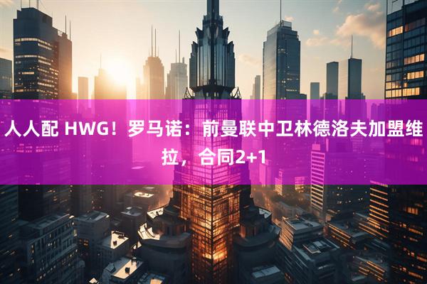 人人配 HWG！罗马诺：前曼联中卫林德洛夫加盟维拉，合同2+1