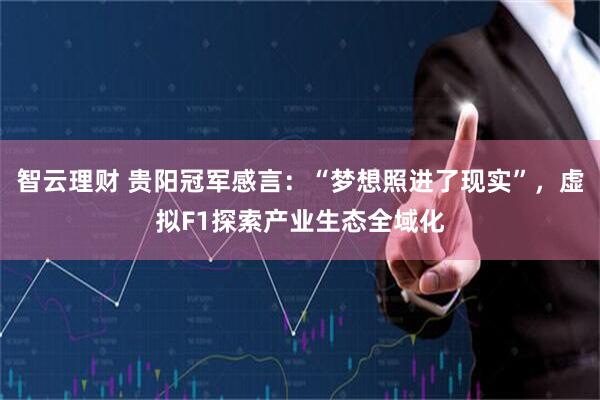 智云理财 贵阳冠军感言：“梦想照进了现实”，虚拟F1探索产业生态全域化