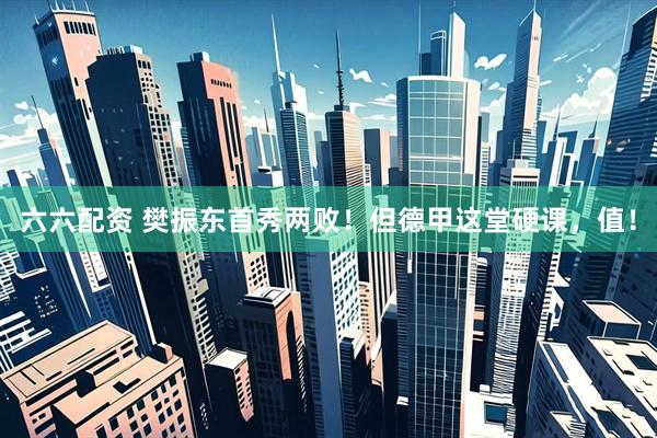 六六配资 樊振东首秀两败！但德甲这堂硬课，值！