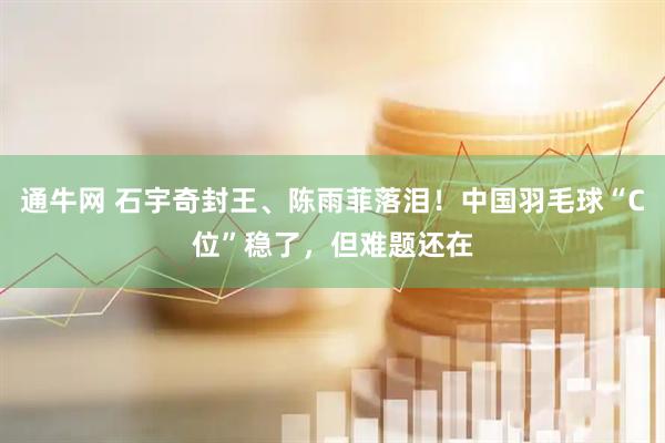 通牛网 石宇奇封王、陈雨菲落泪！中国羽毛球“C位”稳了，但难题还在