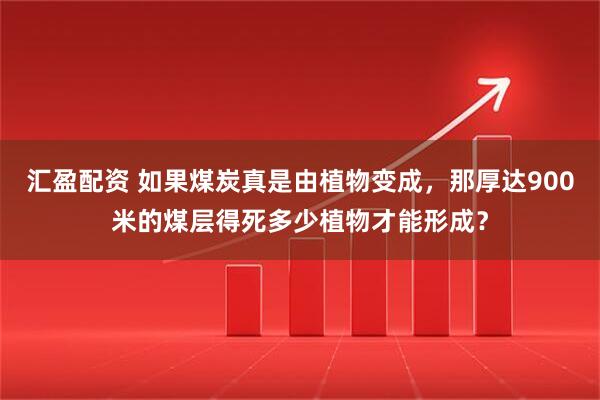 汇盈配资 如果煤炭真是由植物变成，那厚达900米的煤层得死多少植物才能形成？