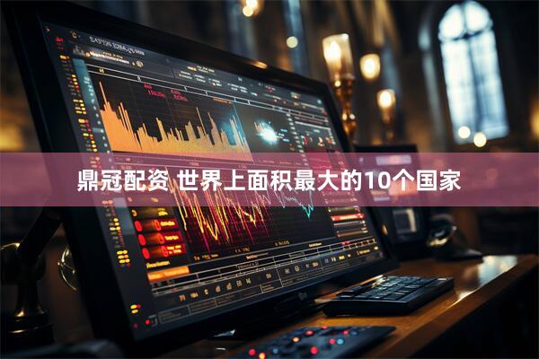 鼎冠配资 世界上面积最大的10个国家
