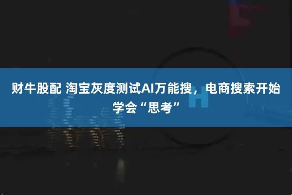财牛股配 淘宝灰度测试AI万能搜，电商搜索开始学会“思考”