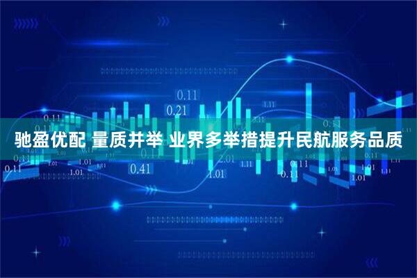 驰盈优配 量质并举 业界多举措提升民航服务品质