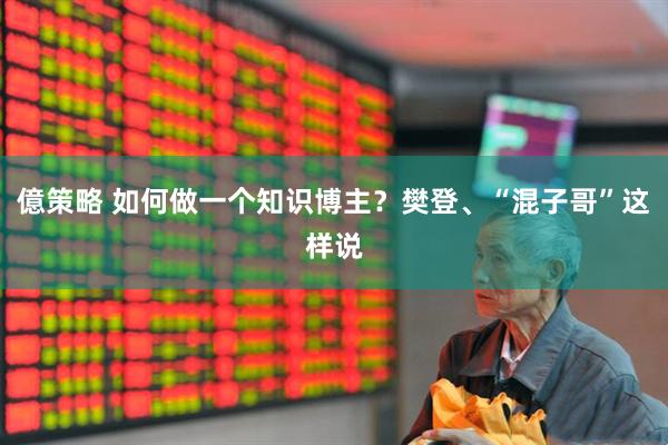 億策略 如何做一个知识博主？樊登、“混子哥”这样说