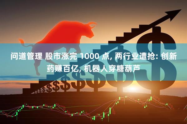 问道管理 股市涨完 1000 点, 两行业遭抢: 创新药赚百亿, 机器人穿糖葫芦