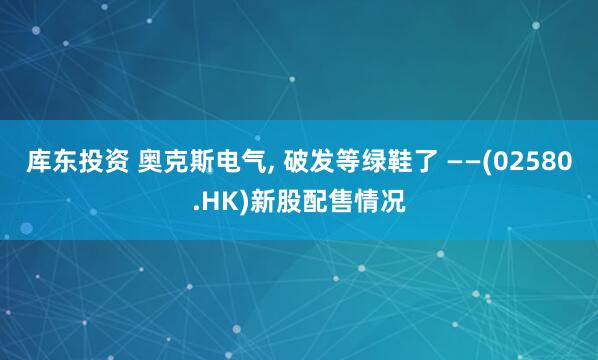 库东投资 奥克斯电气, 破发等绿鞋了 ——(02580.HK)新股配售情况