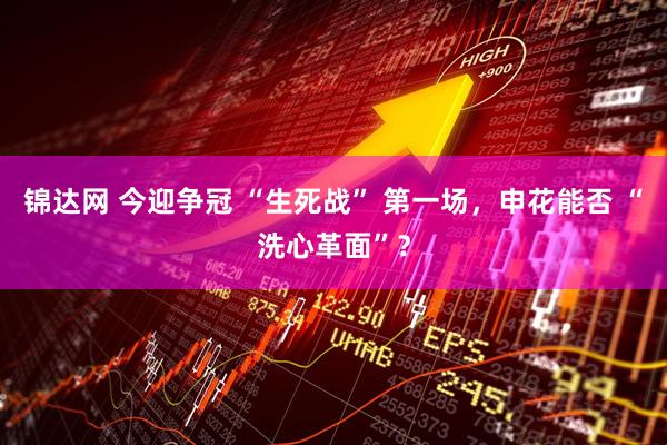 锦达网 今迎争冠 “生死战” 第一场，申花能否 “洗心革面”？