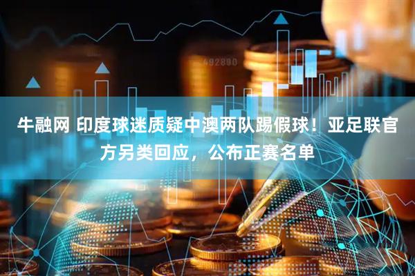 牛融网 印度球迷质疑中澳两队踢假球！亚足联官方另类回应，公布正赛名单