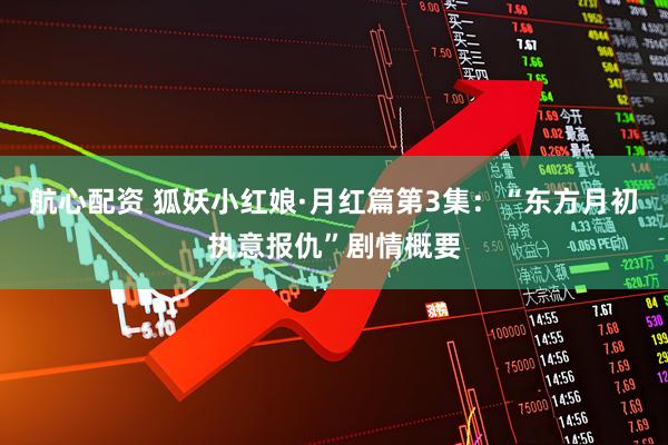 航心配资 狐妖小红娘·月红篇第3集：“东方月初执意报仇”剧情概要