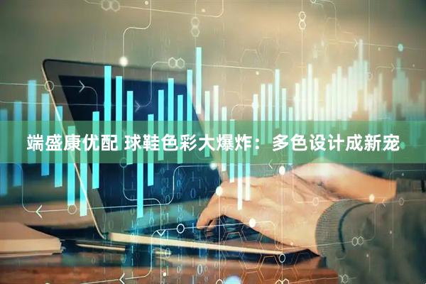 端盛康优配 球鞋色彩大爆炸：多色设计成新宠