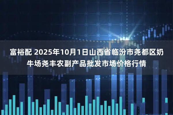 富裕配 2025年10月1日山西省临汾市尧都区奶牛场尧丰农副产品批发市场价格行情