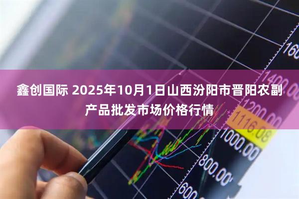 鑫创国际 2025年10月1日山西汾阳市晋阳农副产品批发市场价格行情