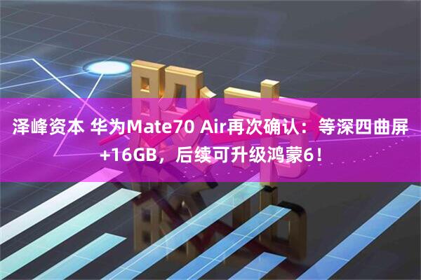 泽峰资本 华为Mate70 Air再次确认:等深四曲屏+16GB,后续可升级鸿蒙6!