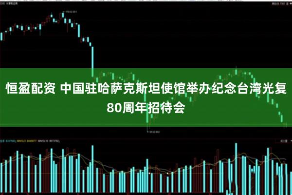 恒盈配资 中国驻哈萨克斯坦使馆举办纪念台湾光复80周年招待会